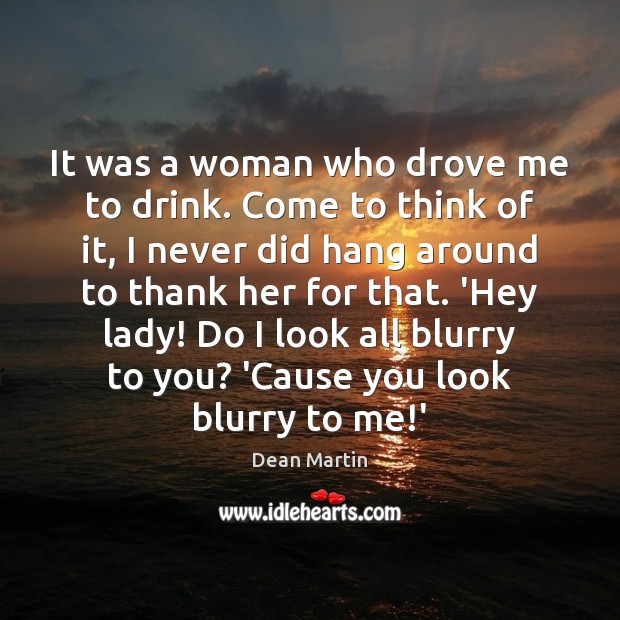 It was a woman who drove me to drink. Come to think Dean Martin Picture Quote