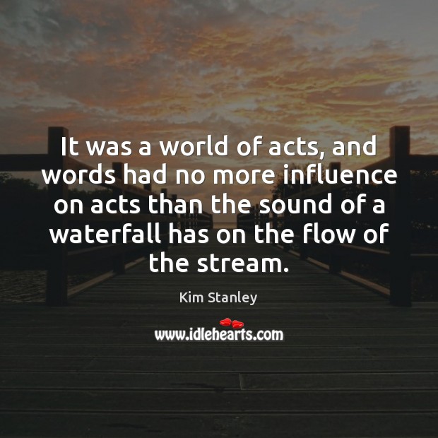 It was a world of acts, and words had no more influence Kim Stanley Picture Quote