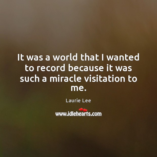 It was a world that I wanted to record because it was such a miracle visitation to me. Laurie Lee Picture Quote