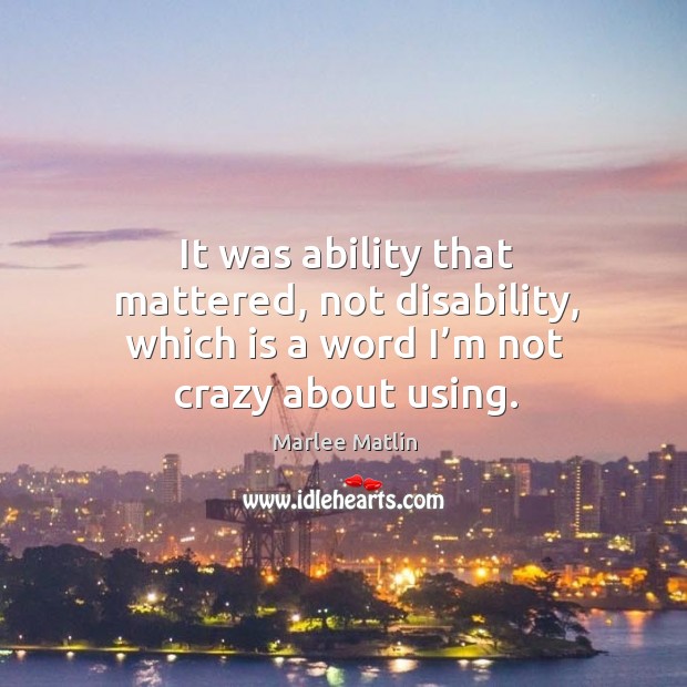 It was ability that mattered, not disability, which is a word I’m not crazy about using. Marlee Matlin Picture Quote