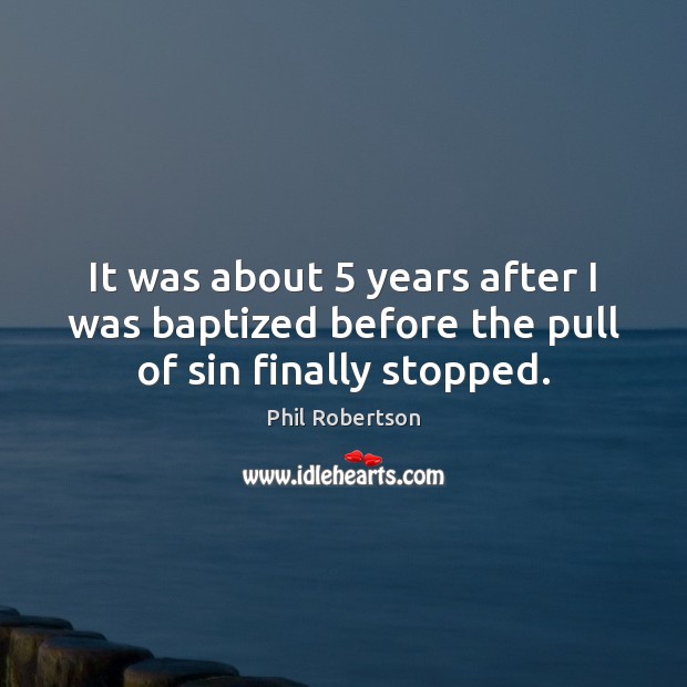 It was about 5 years after I was baptized before the pull of sin finally stopped. Image