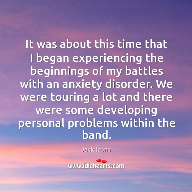 It was about this time that I began experiencing the beginnings of my battles with an anxiety disorder. Jack Irons Picture Quote