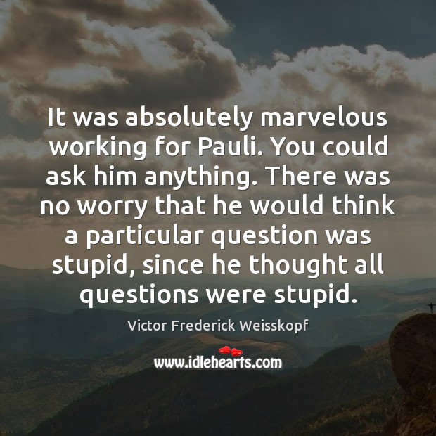 It was absolutely marvelous working for Pauli. You could ask him anything. Victor Frederick Weisskopf Picture Quote