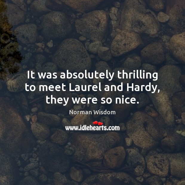 It was absolutely thrilling to meet Laurel and Hardy, they were so nice. Norman Wisdom Picture Quote