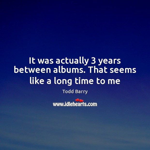 It was actually 3 years between albums. That seems like a long time to me Todd Barry Picture Quote