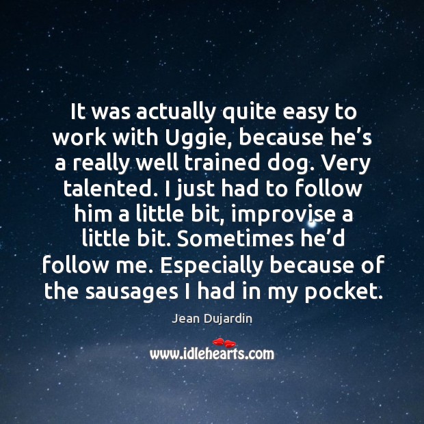 It was actually quite easy to work with uggie, because he’s a really well trained dog. Jean Dujardin Picture Quote