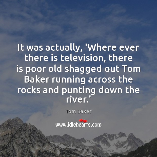 It was actually, ‘Where ever there is television, there is poor old Tom Baker Picture Quote