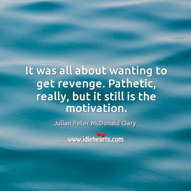 It was all about wanting to get revenge. Pathetic, really, but it still is the motivation. Julian Peter McDonald Clary Picture Quote