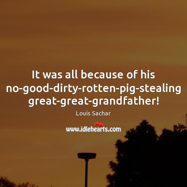 It was all because of his no-good-dirty-rotten-pig-stealing great-great-grandfather! Louis Sachar Picture Quote