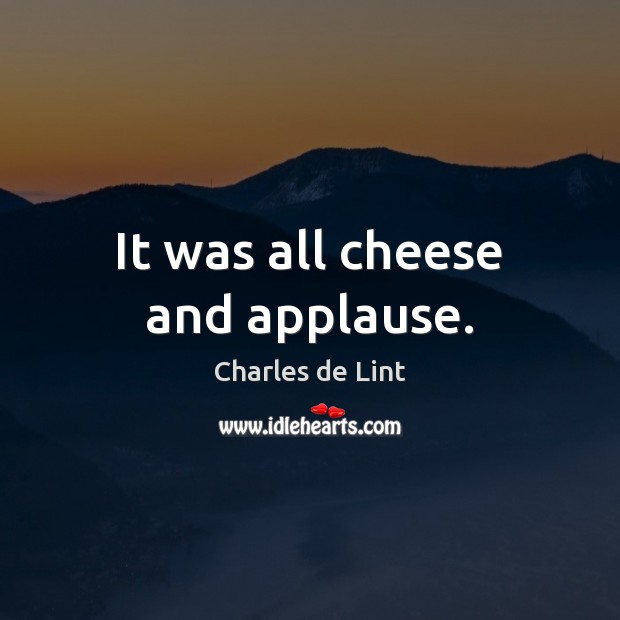 It was all cheese and applause. Charles de Lint Picture Quote
