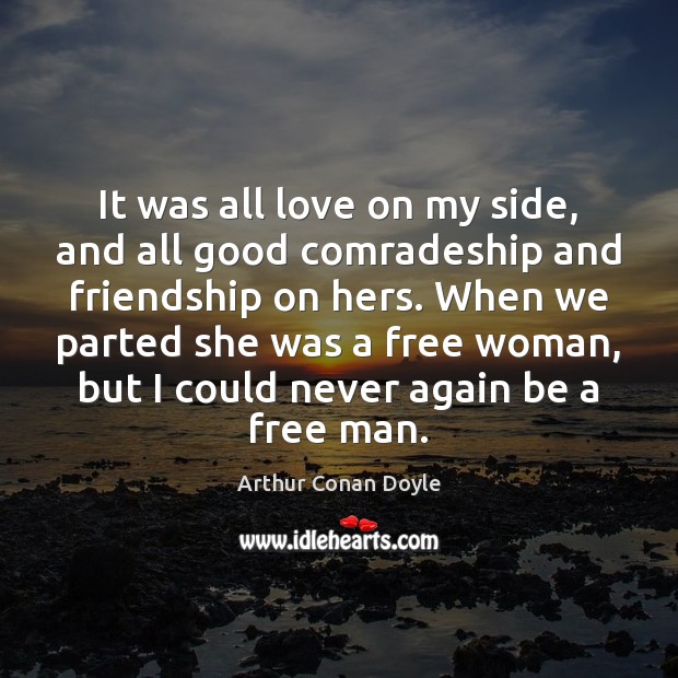 It was all love on my side, and all good comradeship and Arthur Conan Doyle Picture Quote