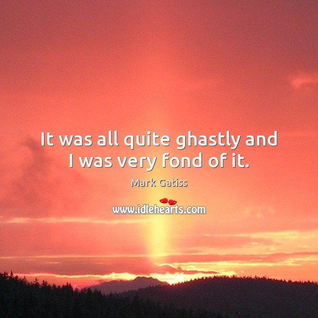 It was all quite ghastly and I was very fond of it. Mark Gatiss Picture Quote