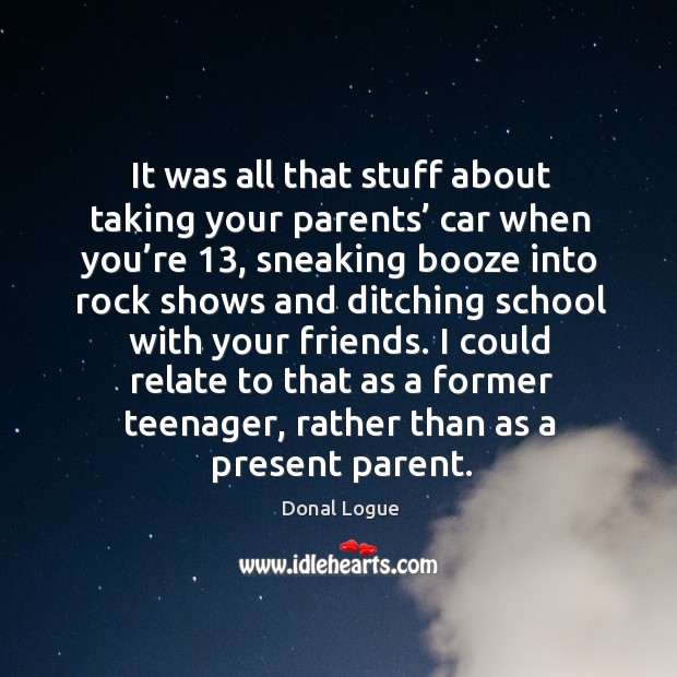 It was all that stuff about taking your parents’ car when you’re 13, sneaking booze into rock Donal Logue Picture Quote