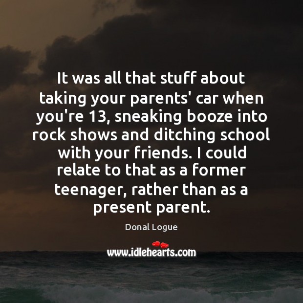 It was all that stuff about taking your parents’ car when you’re 13, Donal Logue Picture Quote