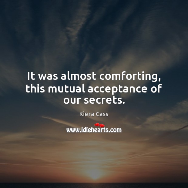 It was almost comforting, this mutual acceptance of our secrets. Kiera Cass Picture Quote