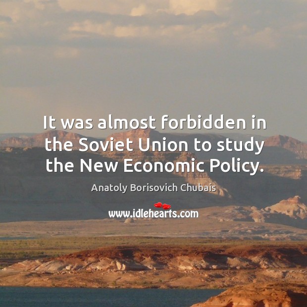 It was almost forbidden in the soviet union to study the new economic policy. Anatoly Borisovich Chubais Picture Quote