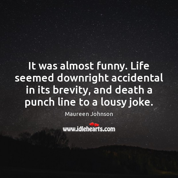 It was almost funny. Life seemed downright accidental in its brevity, and 