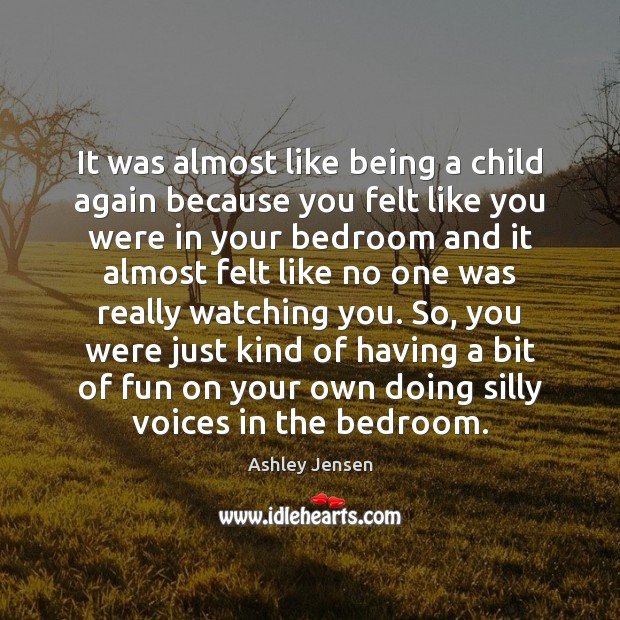 It was almost like being a child again because you felt like Ashley Jensen Picture Quote