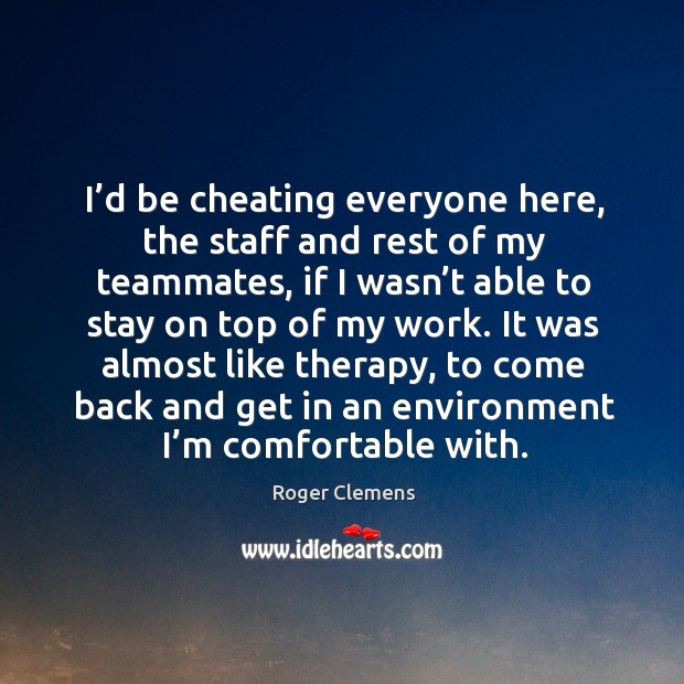It was almost like therapy, to come back and get in an environment I’m comfortable with. Roger Clemens Picture Quote