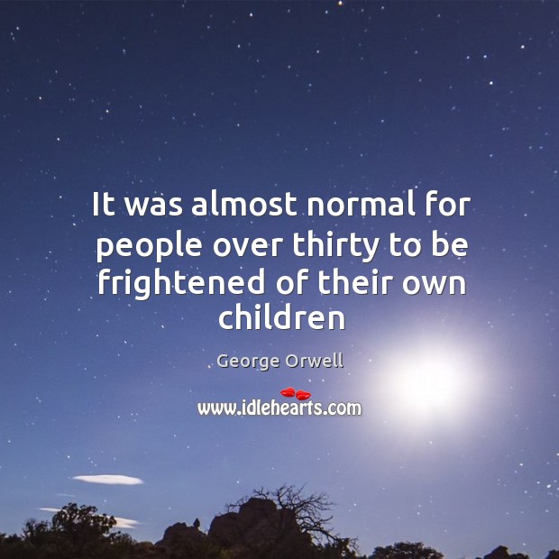 It was almost normal for people over thirty to be frightened of their own children George Orwell Picture Quote