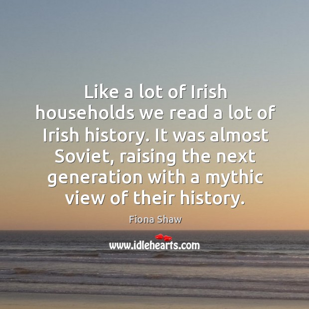 It was almost soviet, raising the next generation with a mythic view of their history. Fiona Shaw Picture Quote