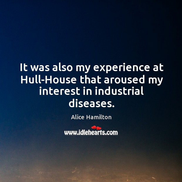 It was also my experience at hull-house that aroused my interest in industrial diseases. Alice Hamilton Picture Quote