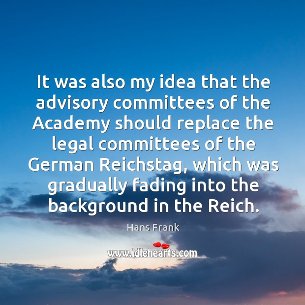 It was also my idea that the advisory committees of the academy should replace the legal committees Hans Frank Picture Quote