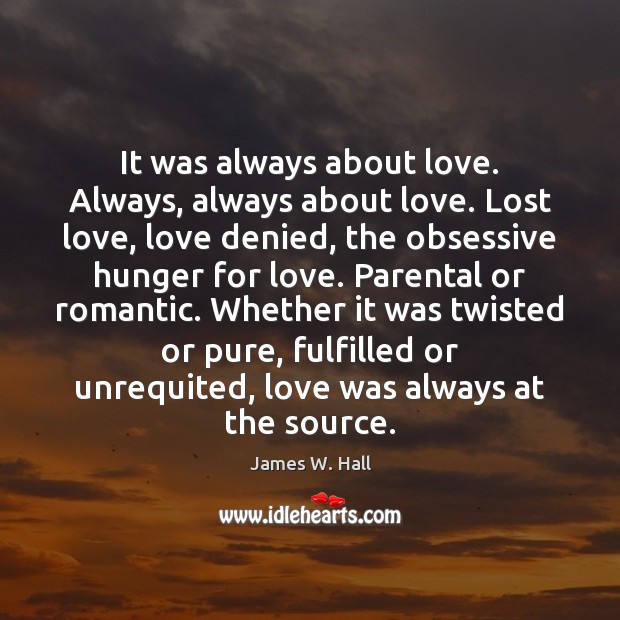 It was always about love. Always, always about love. Lost love, love James W. Hall Picture Quote