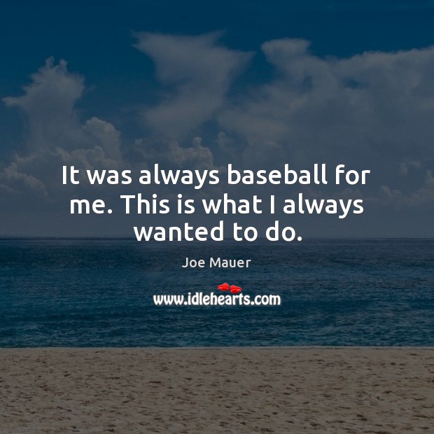 It was always baseball for me. This is what I always wanted to do. Image