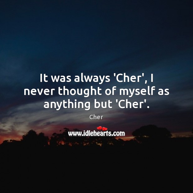 It was always ‘Cher’, I never thought of myself as anything but ‘Cher’. Cher Picture Quote