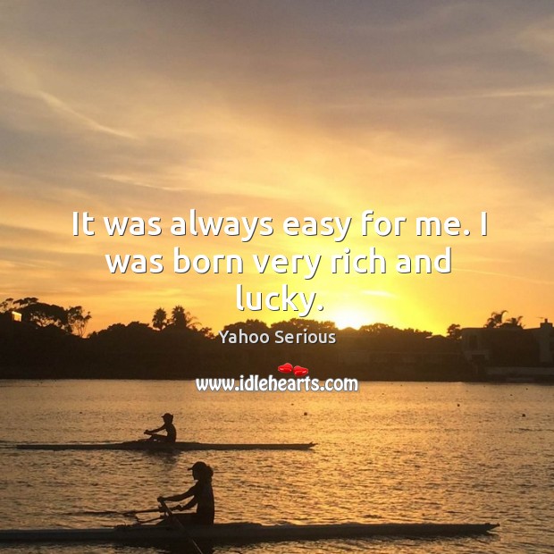 It was always easy for me. I was born very rich and lucky. Yahoo Serious Picture Quote