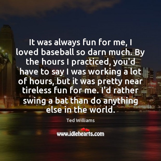 It was always fun for me, I loved baseball so darn much. Ted Williams Picture Quote