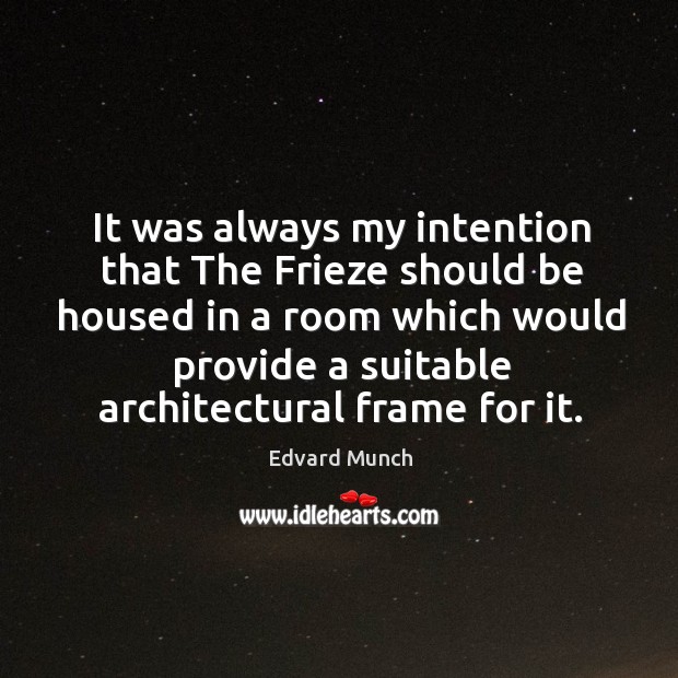 It was always my intention that the frieze should be housed in a room which would provide a suitable architectural frame for it. Edvard Munch Picture Quote