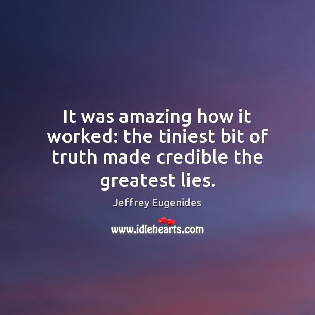 It was amazing how it worked: the tiniest bit of truth made credible the greatest lies. Jeffrey Eugenides Picture Quote