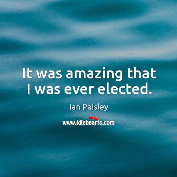 It was amazing that I was ever elected. Ian Paisley Picture Quote