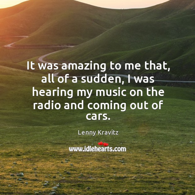 It was amazing to me that, all of a sudden, I was hearing my music on the radio and coming out of cars. Image