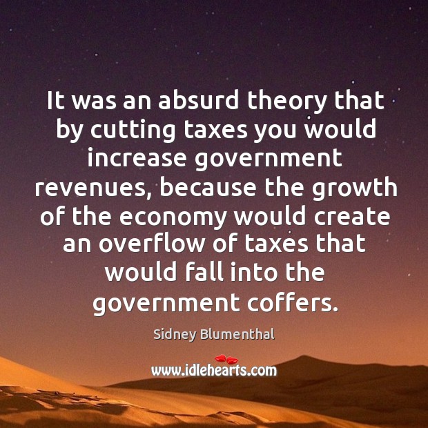 It was an absurd theory that by cutting taxes you would increase government revenues Sidney Blumenthal Picture Quote