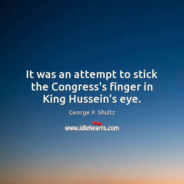 It was an attempt to stick the Congress’s finger in King Hussein’s eye. George P. Shultz Picture Quote