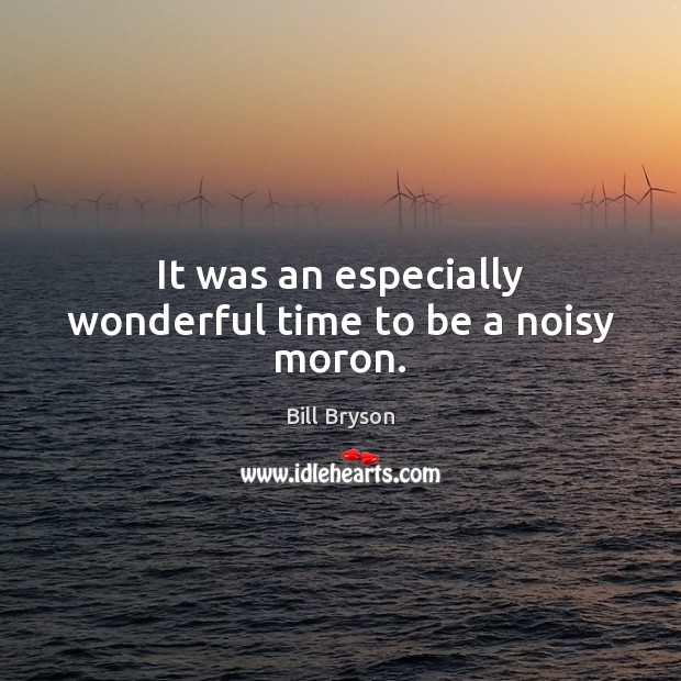 It was an especially wonderful time to be a noisy moron. Bill Bryson Picture Quote