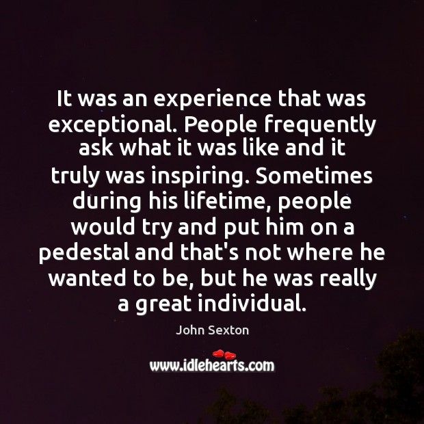 It was an experience that was exceptional. People frequently ask what it John Sexton Picture Quote