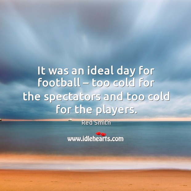 It was an ideal day for football – too cold for the spectators and too cold for the players. Red Smith Picture Quote