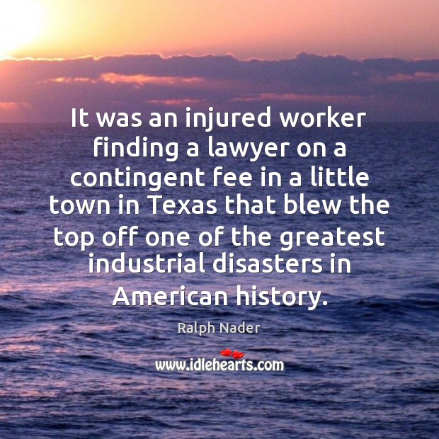 It was an injured worker finding a lawyer on a contingent fee Ralph Nader Picture Quote