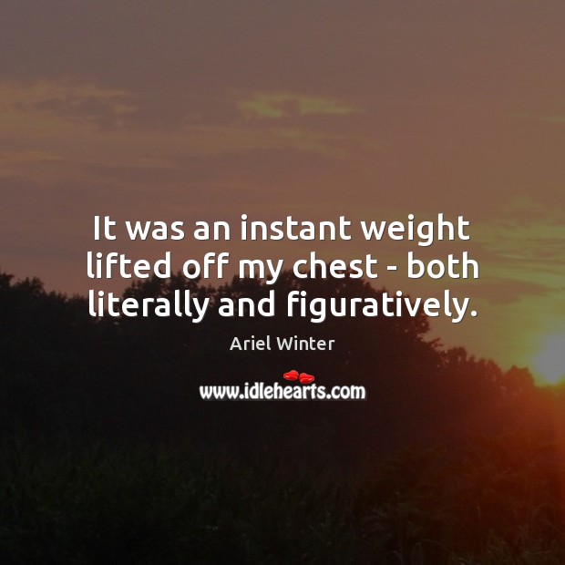 It was an instant weight lifted off my chest – both literally and figuratively. Ariel Winter Picture Quote