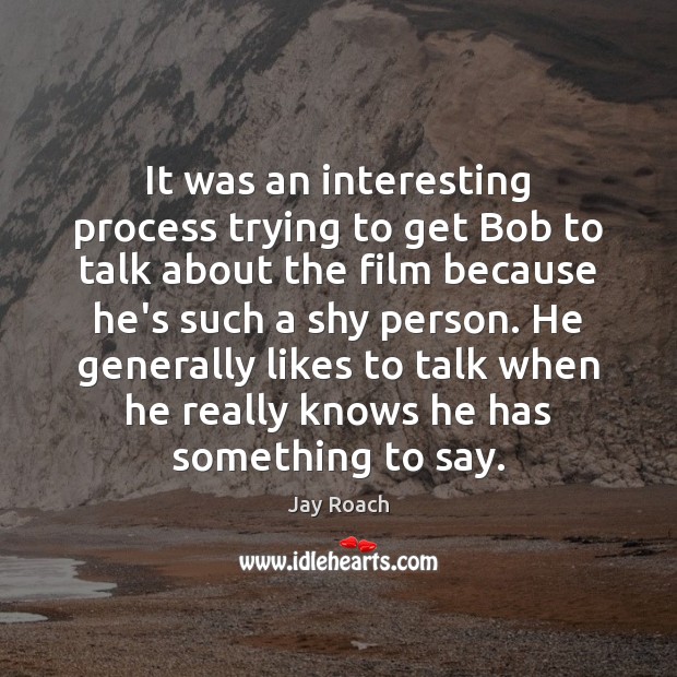 It was an interesting process trying to get Bob to talk about Jay Roach Picture Quote