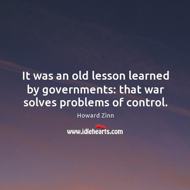 It was an old lesson learned by governments: that war solves problems of control. Howard Zinn Picture Quote