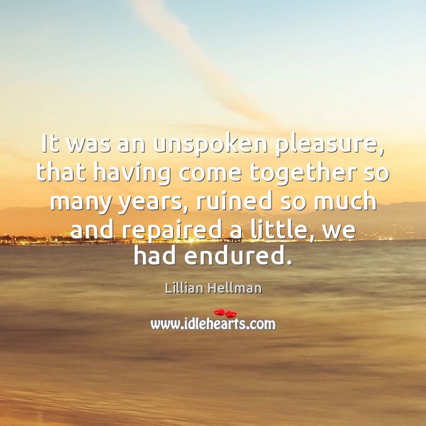 It was an unspoken pleasure, that having come together so many years, Lillian Hellman Picture Quote