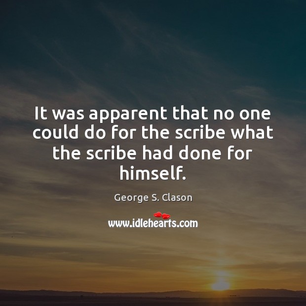 It was apparent that no one could do for the scribe what the scribe had done for himself. George S. Clason Picture Quote