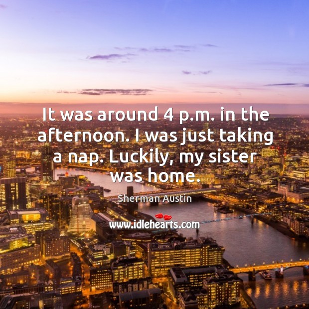 It was around 4 p.m. In the afternoon. I was just taking a nap. Luckily, my sister was home. Sherman Austin Picture Quote