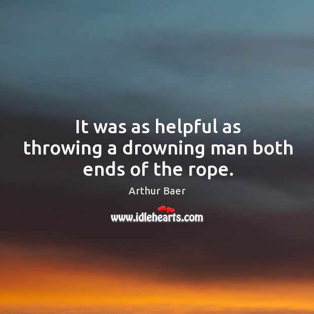 It was as helpful as throwing a drowning man both ends of the rope. Arthur Baer Picture Quote