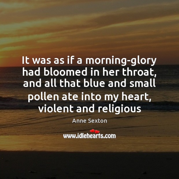 It was as if a morning-glory had bloomed in her throat, and Anne Sexton Picture Quote